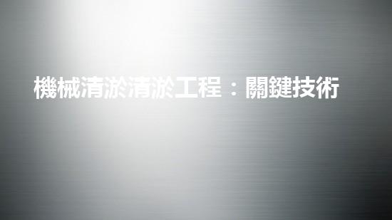 機械清淤清淤工程：關鍵技術揭秘！